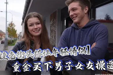 【厂牌经典】捷克街头搭讪年轻情侣重金买下男子女友操逼还要求男友站在一边观看这体验绝对爽歪歪了吧