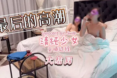 【自拍偷拍】清纯少女的交换过程最后的高潮大结局