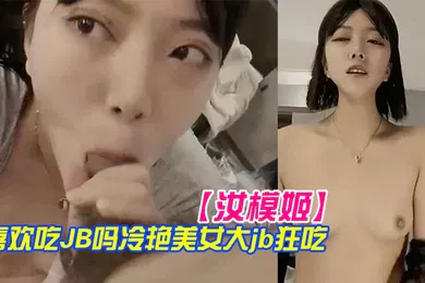 【自拍偷拍】汝模姬喜欢吃JB吗冷艳美女大屌狂吃娇喘呻吟非常享受你逼逼好多水好湿怼着小穴一顿草操死我吧