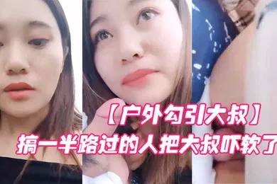 【主播网红】户外勾引大叔对白淫荡搞笑大胆网红美女在车来车往的路边啪啪啪搞一半路过的人把大叔吓软了
