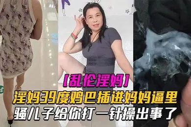 【乱伦】母子乱伦淫妈39度鸡巴插进妈妈逼里骚儿子给你打一针操出事了发高烧还忍不住做爱也是人才