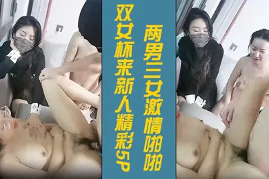 【口交自慰】双女杯来新人精彩5P3两男三女激情啪啪骚女被草两女观战看的逼痒难耐沙发上被小哥激情抽插浪叫呻吟不止