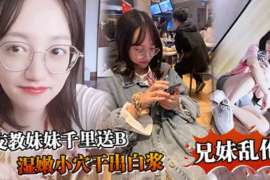 【乱伦】兄妹乱伦支教妹妹千里送B湿嫩小穴干出白浆哥能不能快点射我受不了啦