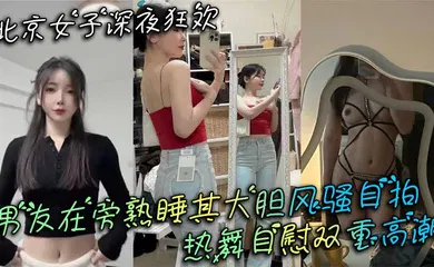 【口交自慰】北京女子深夜狂欢 男友在旁熟睡其大胆风骚自拍 热舞自慰双重高潮