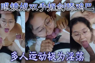 【群交多P】眼镜娘双手握剑舔鸡巴多人运动极为淫荡