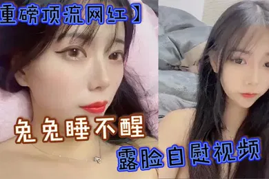 【主播网红】重磅顶流网红兔兔睡不醒露脸自慰视频40万粉丝颜值主播兔兔睡不醒高价定制反差私拍