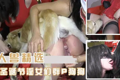 【人兽】人兽精选圣诞节淫女们和狗狗的群P大狂欢