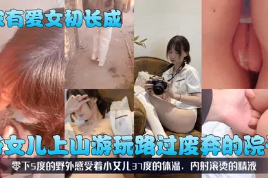 【乱伦】带女儿上山游玩路过废弃的院子，零下5度的野外感受着小女儿37度的体温，内射滚烫的精液！