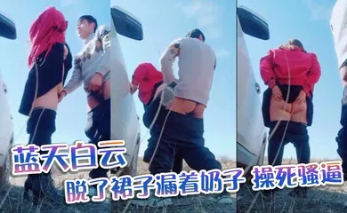 【自拍偷拍】蓝天白云,脱了裙子漏着奶子，操死骚逼