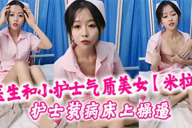 【口交自慰】医生和小护士气质美女米拉护士装病床上操逼深喉口交大屌骑乘猛操无毛小穴高潮浪叫多次喷水