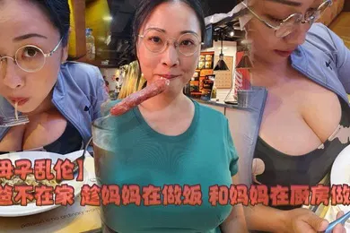 【乱伦】爸爸不在家 趁妈妈在做饭 和妈妈在厨房做爱