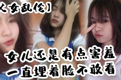 【乱伦】父女乱伦女儿还是有点害羞一直埋着脸不敢看撅着屁股被我拉着手后入这个姿势能插很深可能女儿做过很多次了不管我怎么操都让女儿抗了下来
