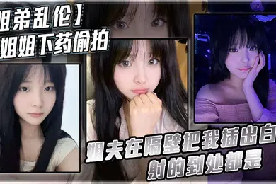 【乱伦】姐弟乱伦给姐姐下药偷拍_姐夫在隔壁把我插出白浆_射的到处都是