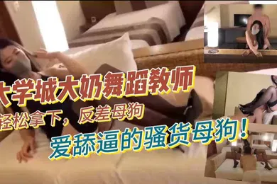 【自拍偷拍】大学城大奶舞蹈教师轻松拿下反差母狗爱舔逼的骚货母狗