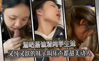 【学生萝莉】酒吧搭讪清纯学生妹又纯又欲的妹子叫床声都甜美动人