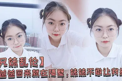 【乱伦】爸爸.回来就.在.隔壁妹妹..不敢让我.操经不.住我的.软.磨硬.泡还是.被.我操喷.水了