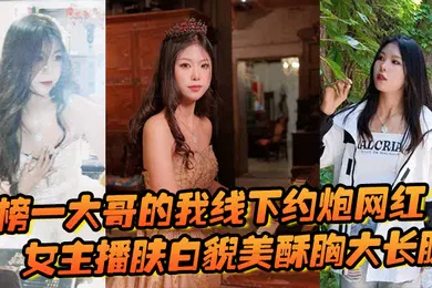 【主播网红】榜一大哥的我线下约炮网红女主播肤白貌美酥胸大长腿过程很黄很暴力