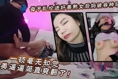 【强奸迷奸】迷奸美熟女后妈_被各种玩弄_狂艹一顿毫无知觉，肥美逼逼简直爽翻了！