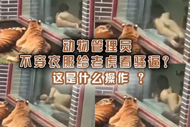 【自拍偷拍】动物管理员不穿衣服给老虎看骚逼这是什么操作