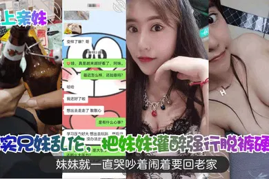 【强奸迷奸】强上亲妹真实兄妹乱伦把妹妹灌醉强行脱裤硬插妹妹就一直哭吵着闹着要回老家
