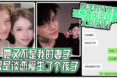 【网曝黑料】她又不是我的妻子只是谈恋爱生了个孩子快手网红攀娘被爆婚内出轨事件又有反转