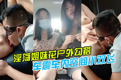 【自拍偷拍】淫荡姐妹花户外勾搭一个号称18CM的小哥哥激情玩车震车内空间小双飞施展不开轮着操两个小逼爆好爽