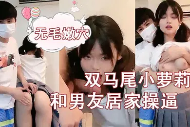 【学生萝莉】刚成年双马尾小萝莉和男友居家操逼揉捏白嫩奶子后入猛顶妹子开心了无毛嫩穴主动骑乘萝莉爆肏