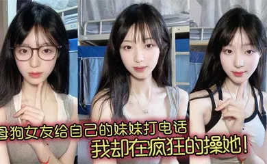 【乱伦】母狗女友给自己的妹妹打电话，我却在疯狂的操她！