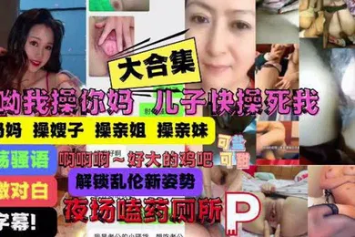 【乱伦】大合集操你妈儿子操痛我了妈妈嫂子姐妹乱伦大合集