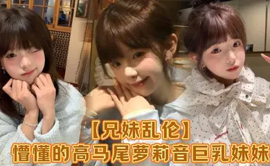 【学生萝莉】懵懂的高马尾萝莉音巨乳妹妹，爸妈外出工作，凌晨一点还未归来，妹妹在房间玩游戏，看着身体发育越来越成熟的妹妹，突然精虫在作祟，哄骗妹妹口爆加插入