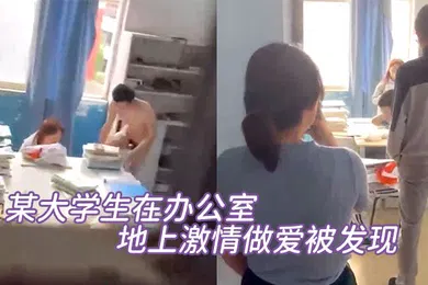 【学生萝莉】某大学生在办公室地上激情做爱被发现直接尴尬至极竟然没被吓到阳痿