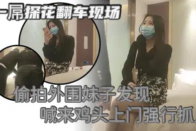 【国产厂牌】一屌探花翻车现场偷拍外围妹子发现喊来鸡头上门强行抓人被暴打一顿