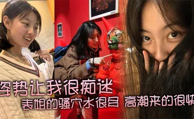 【自拍偷拍】姿势让我很痴迷，表姐的骚穴水很多，高潮来的很快，特别紧，真是舒服