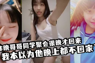 【自拍偷拍】昨晚哥哥同学聚会很晚才回来我本以为他晚上都不回家了结果凌晨一点多的时候听到了客厅有动静于是出门看了眼哥哥和他打了声招呼