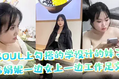 【自拍偷拍】soul上勾搭的学设计的妹子韦娟妮一边女上一边工作足交口爆内射都尝试过非常放
