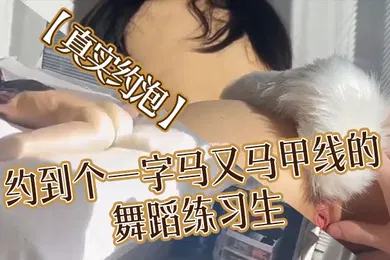 【自拍偷拍】真实约泡约到个一字马又马甲线的舞蹈练习生解锁一字马做爱姿势太顶了天然无毛粉逼