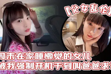 【丝袜制服】父女乱伦周末在家睡懒觉的女儿被我强制开机干到叫爸爸求饶_性感诱人的丝袜美腿配上娇嫩白虎穴_谁看了不想玩弄一番啊