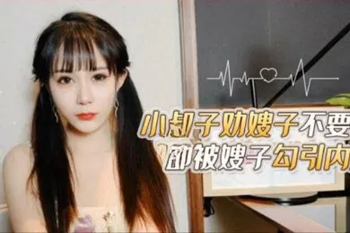 【乱伦】嫂子勾引内射小叔子劝嫂子不要离